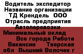 Водитель-экспедитор › Название организации ­ ТД Крендель, ООО › Отрасль предприятия ­ Автоперевозки › Минимальный оклад ­ 25 000 - Все города Работа » Вакансии   . Тверская обл.,Вышний Волочек г.